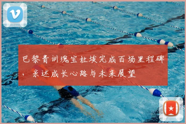 巴黎青训瑰宝杜埃完成百场里程碑，亲述成长心路与未来展望