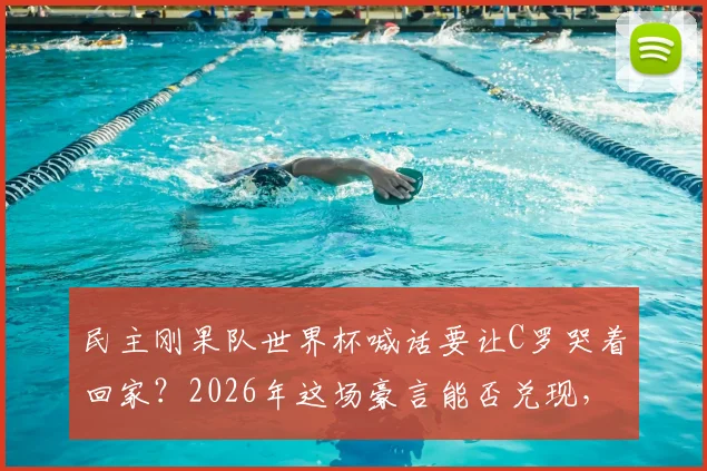 民主刚果队世界杯喊话要让C罗哭着回家？2026年这场豪言能否兑现，剖析球队底气与挑战