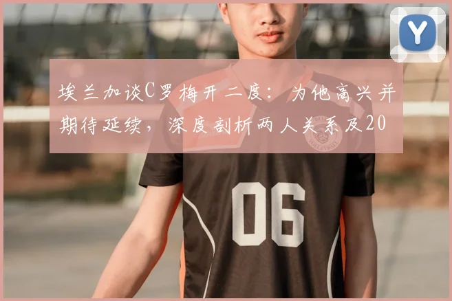 埃兰加谈C罗梅开二度：为他高兴并期待延续，深度剖析两人关系及2026年状态展望