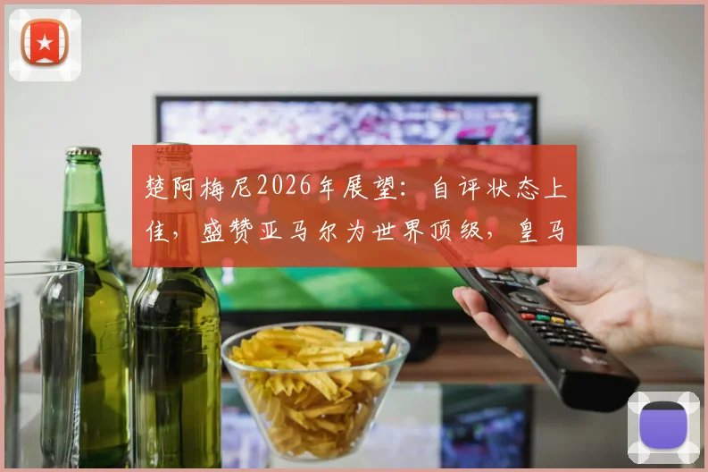楚阿梅尼2026年展望：自评状态上佳，盛赞亚马尔为世界顶级，皇马中场核心未来可期
