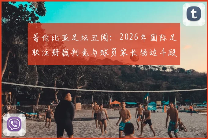 哥伦比亚足坛丑闻：2026年国际足联注册裁判竟与球员家长场边斗殴，格斗技术引热议