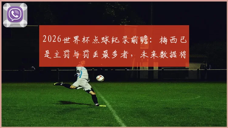 2026世界杯点球纪录前瞻：梅西已是主罚与罚丢最多者，未来数据将如何改写？