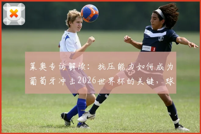 莱奥专访解读：抗压能力如何成为葡萄牙冲击2026世界杯的关键，球队核心谈信心与征程