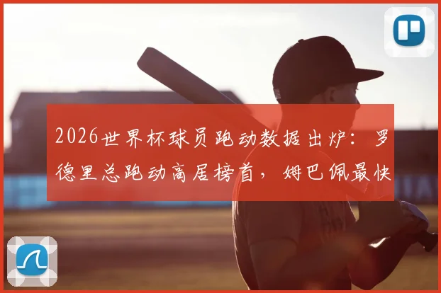 2026世界杯球员跑动数据出炉:罗德里总跑动高居榜首,姆巴佩最快速度记录惊人
