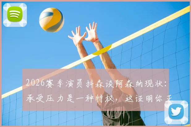 2026赛季演员抖森谈阿森纳现状:承受压力是一种特权,这证明你正身处争冠行列
