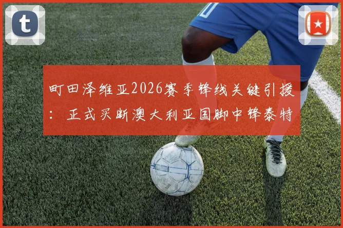 町田泽维亚2026赛季锋线关键引援：正式买断澳大利亚国脚中锋泰特·延吉，转会身价与技术特点全解析