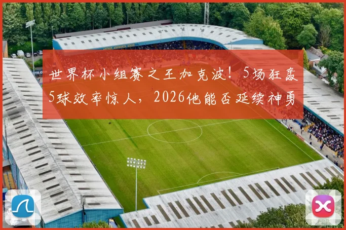 世界杯小组赛之王加克波!5场狂轰5球效率惊人,2026他能否延续神勇状态?